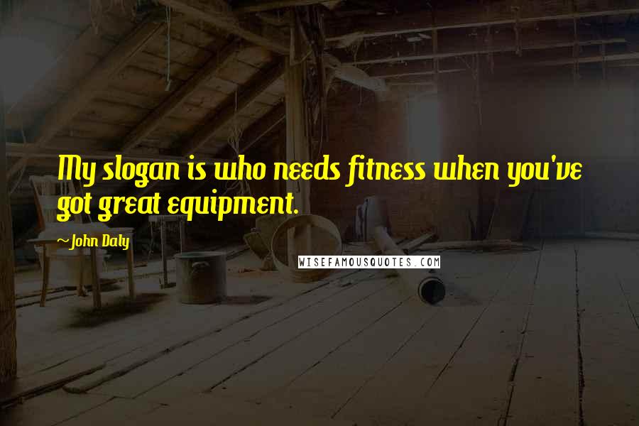John Daly Quotes: My slogan is who needs fitness when you've got great equipment.