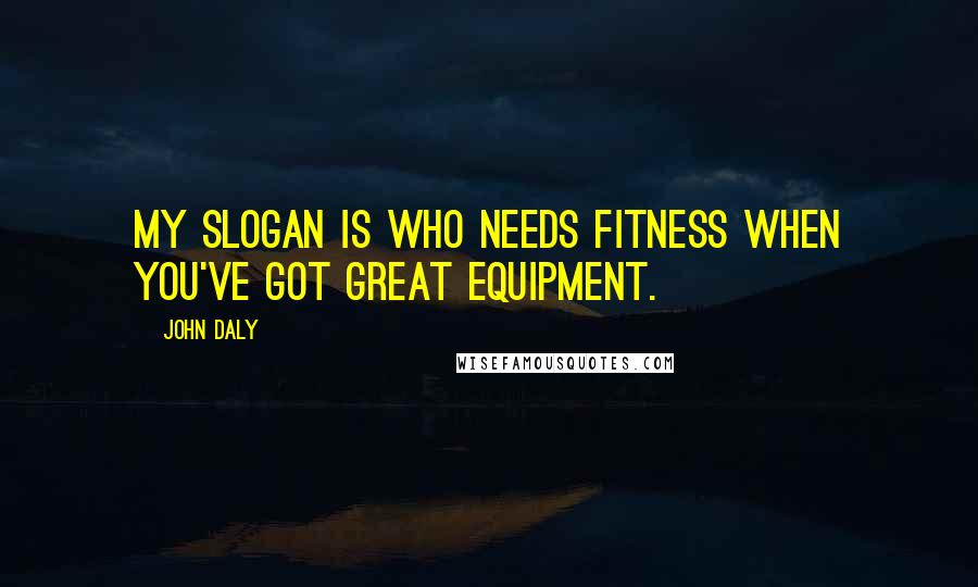 John Daly Quotes: My slogan is who needs fitness when you've got great equipment.