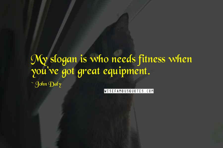 John Daly Quotes: My slogan is who needs fitness when you've got great equipment.