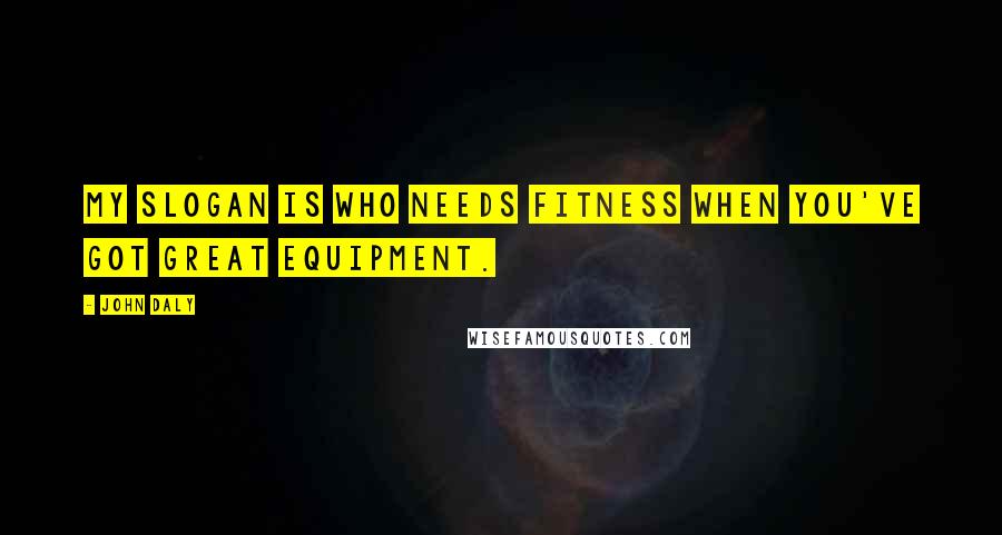 John Daly Quotes: My slogan is who needs fitness when you've got great equipment.