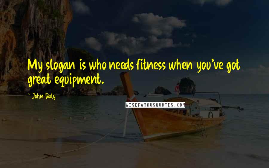 John Daly Quotes: My slogan is who needs fitness when you've got great equipment.
