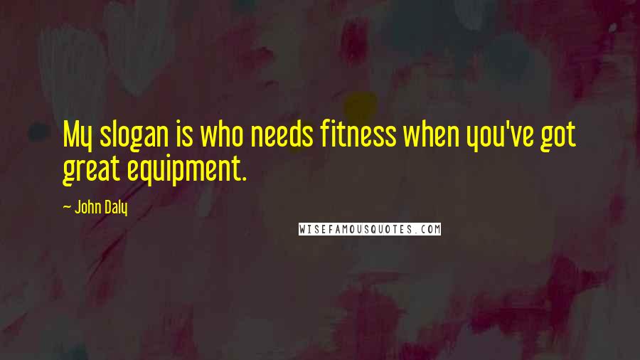 John Daly Quotes: My slogan is who needs fitness when you've got great equipment.