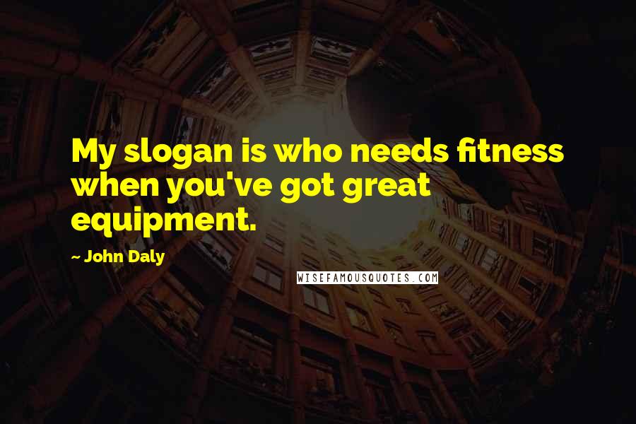 John Daly Quotes: My slogan is who needs fitness when you've got great equipment.