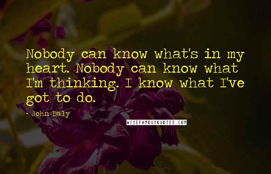 John Daly Quotes: Nobody can know what's in my heart. Nobody can know what I'm thinking. I know what I've got to do.