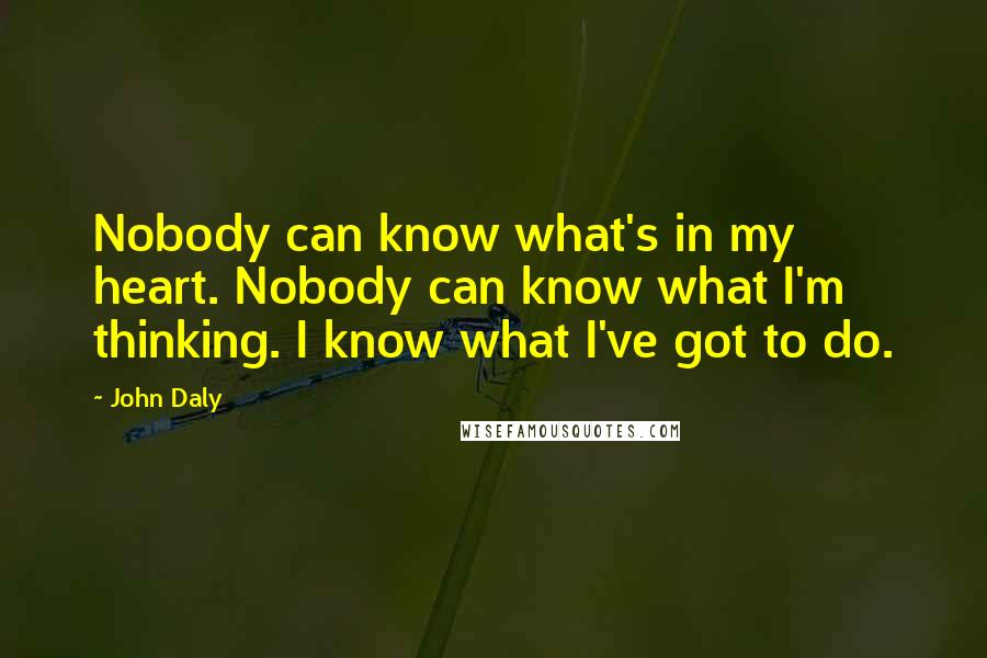 John Daly Quotes: Nobody can know what's in my heart. Nobody can know what I'm thinking. I know what I've got to do.