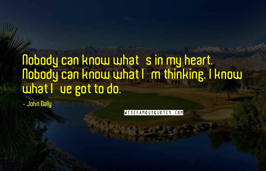 John Daly Quotes: Nobody can know what's in my heart. Nobody can know what I'm thinking. I know what I've got to do.