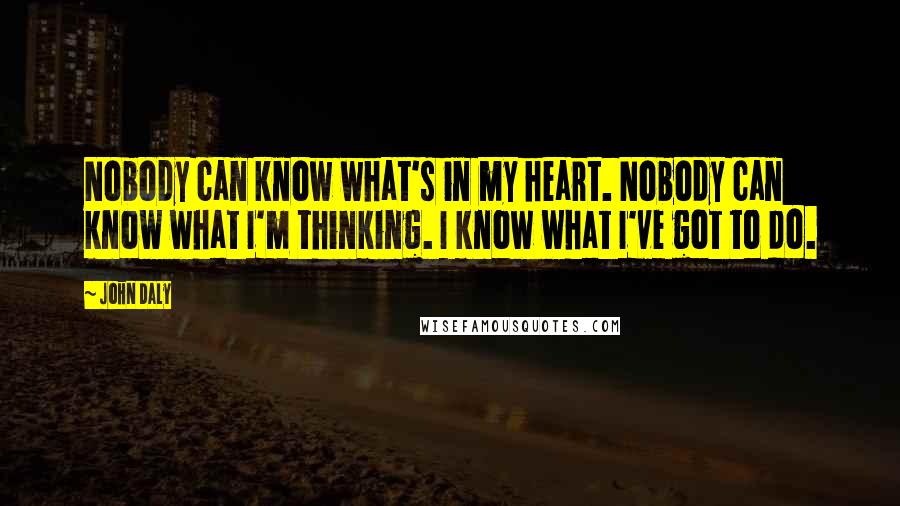 John Daly Quotes: Nobody can know what's in my heart. Nobody can know what I'm thinking. I know what I've got to do.