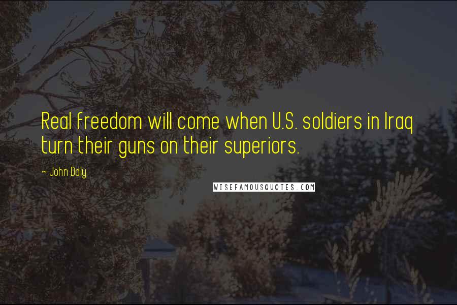 John Daly Quotes: Real freedom will come when U.S. soldiers in Iraq turn their guns on their superiors.