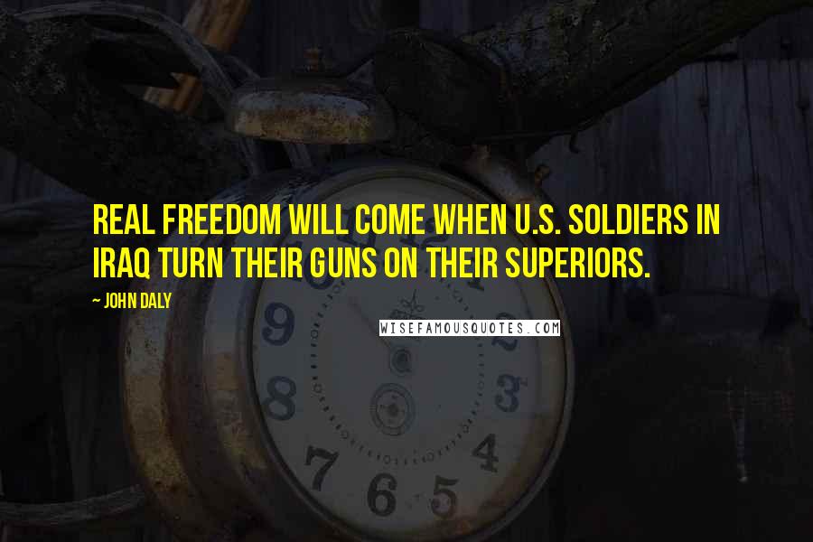 John Daly Quotes: Real freedom will come when U.S. soldiers in Iraq turn their guns on their superiors.