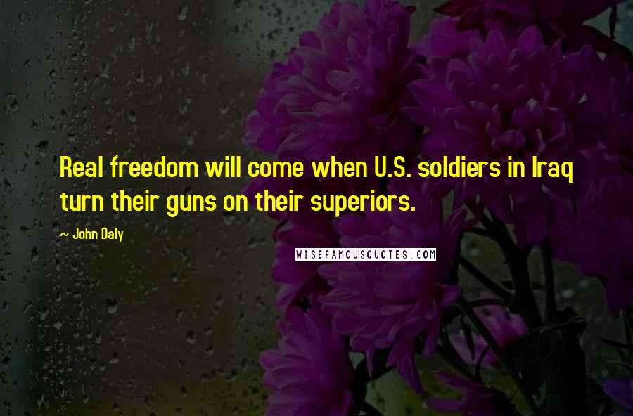 John Daly Quotes: Real freedom will come when U.S. soldiers in Iraq turn their guns on their superiors.