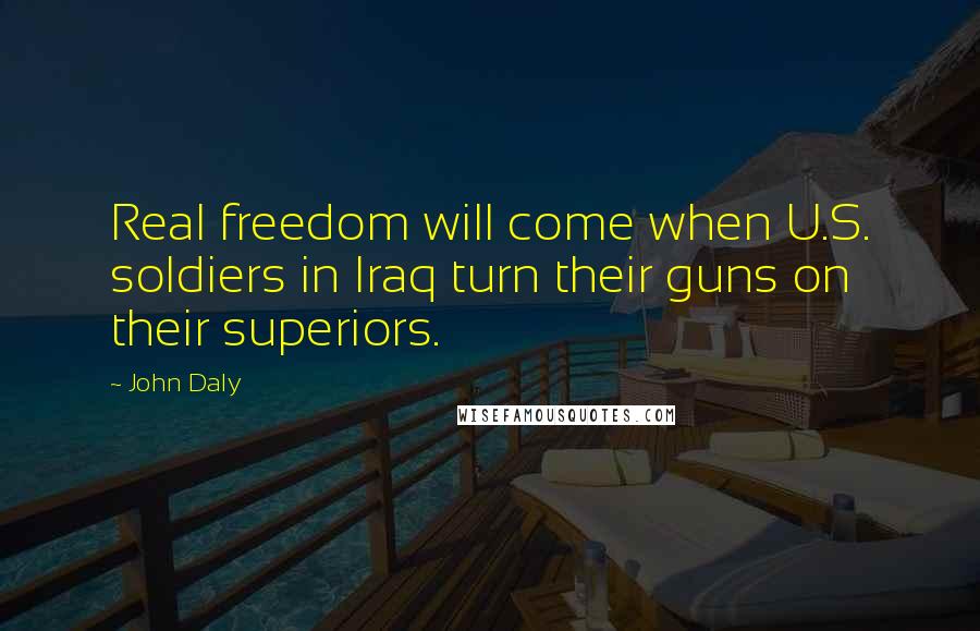 John Daly Quotes: Real freedom will come when U.S. soldiers in Iraq turn their guns on their superiors.