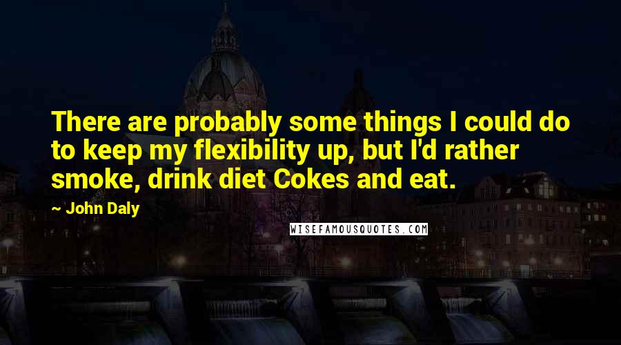 John Daly Quotes: There are probably some things I could do to keep my flexibility up, but I'd rather smoke, drink diet Cokes and eat.