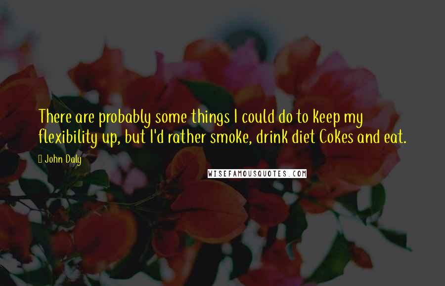 John Daly Quotes: There are probably some things I could do to keep my flexibility up, but I'd rather smoke, drink diet Cokes and eat.