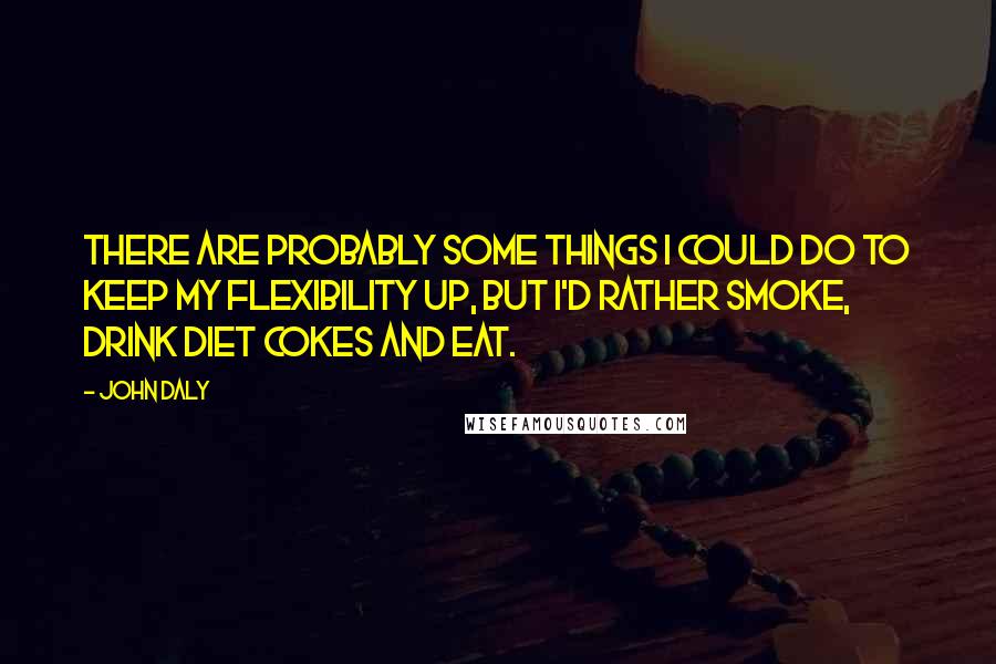 John Daly Quotes: There are probably some things I could do to keep my flexibility up, but I'd rather smoke, drink diet Cokes and eat.