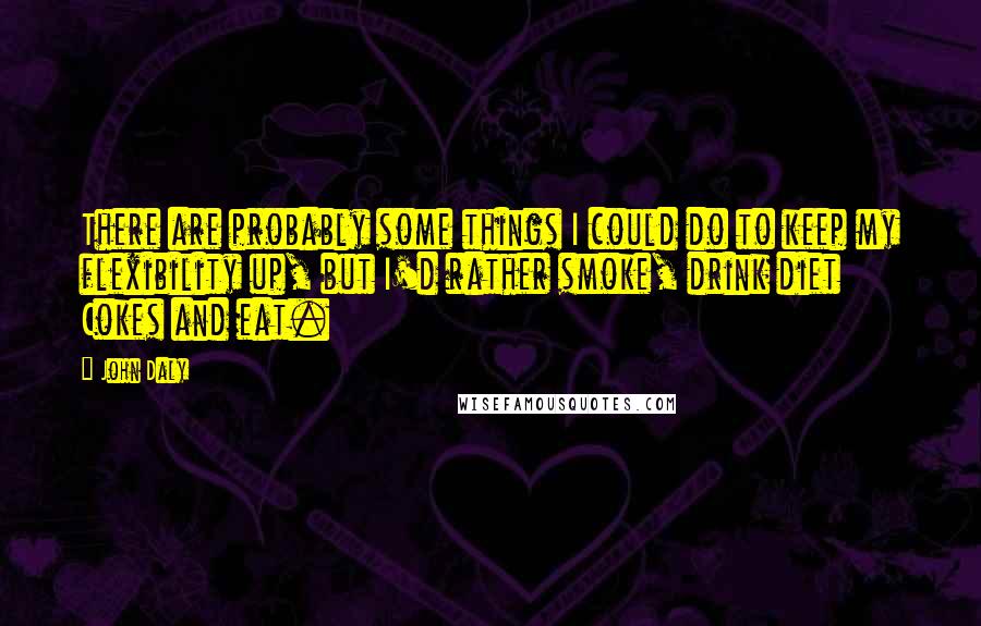 John Daly Quotes: There are probably some things I could do to keep my flexibility up, but I'd rather smoke, drink diet Cokes and eat.