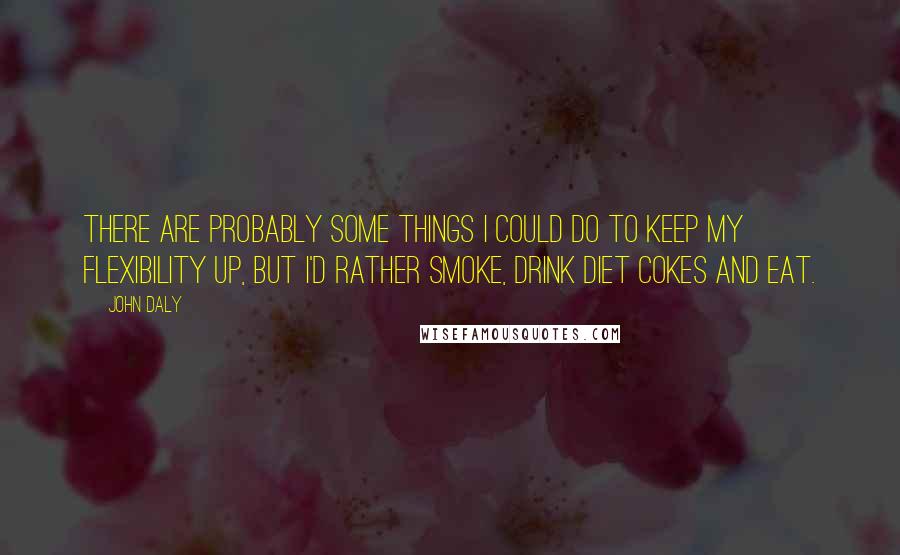 John Daly Quotes: There are probably some things I could do to keep my flexibility up, but I'd rather smoke, drink diet Cokes and eat.