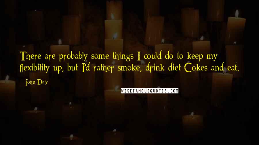 John Daly Quotes: There are probably some things I could do to keep my flexibility up, but I'd rather smoke, drink diet Cokes and eat.