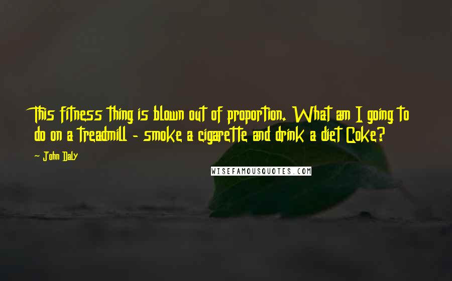 John Daly Quotes: This fitness thing is blown out of proportion. What am I going to do on a treadmill - smoke a cigarette and drink a diet Coke?