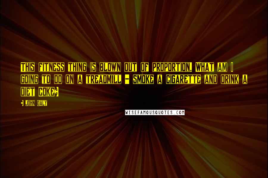 John Daly Quotes: This fitness thing is blown out of proportion. What am I going to do on a treadmill - smoke a cigarette and drink a diet Coke?