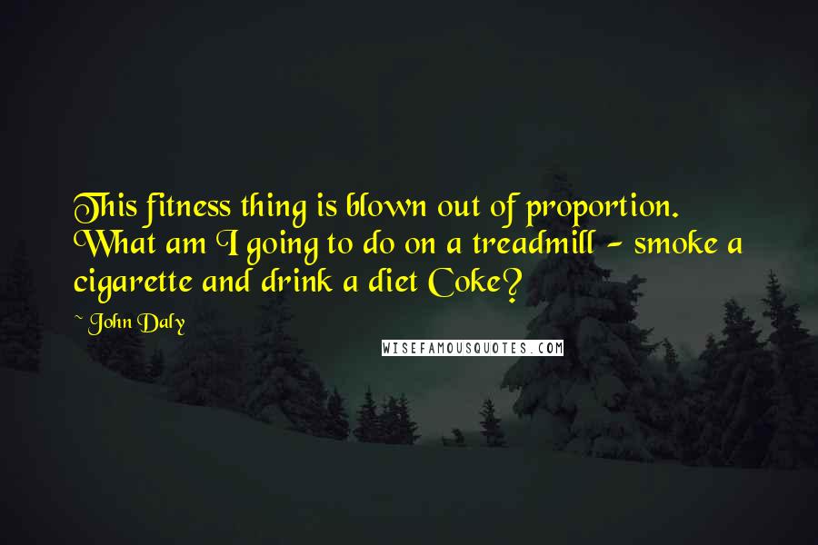 John Daly Quotes: This fitness thing is blown out of proportion. What am I going to do on a treadmill - smoke a cigarette and drink a diet Coke?