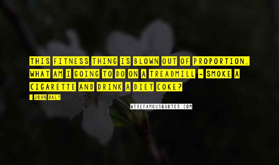 John Daly Quotes: This fitness thing is blown out of proportion. What am I going to do on a treadmill - smoke a cigarette and drink a diet Coke?