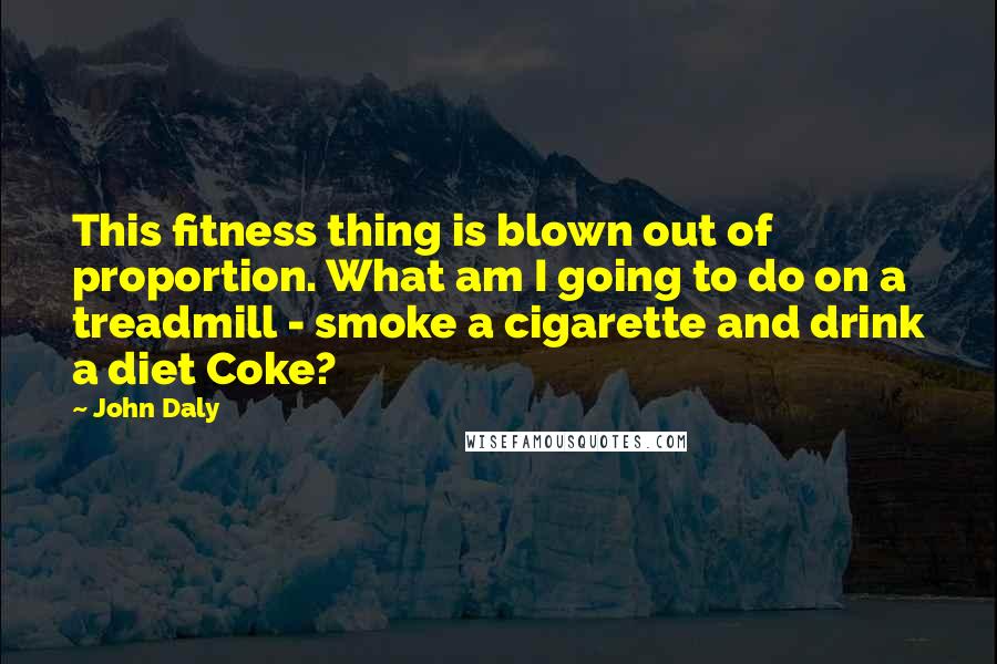 John Daly Quotes: This fitness thing is blown out of proportion. What am I going to do on a treadmill - smoke a cigarette and drink a diet Coke?
