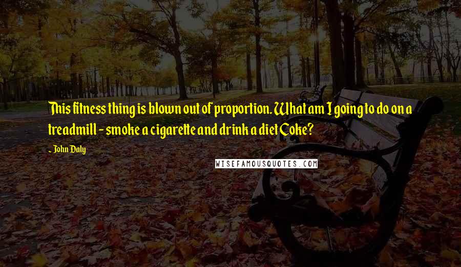 John Daly Quotes: This fitness thing is blown out of proportion. What am I going to do on a treadmill - smoke a cigarette and drink a diet Coke?