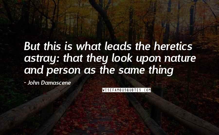 John Damascene Quotes: But this is what leads the heretics astray: that they look upon nature and person as the same thing