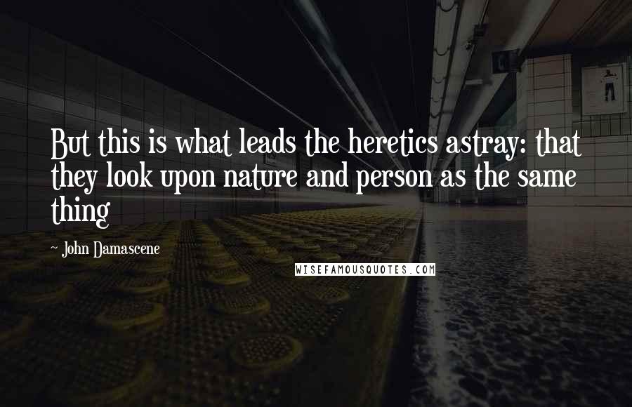 John Damascene Quotes: But this is what leads the heretics astray: that they look upon nature and person as the same thing
