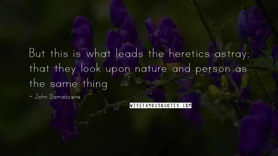 John Damascene Quotes: But this is what leads the heretics astray: that they look upon nature and person as the same thing