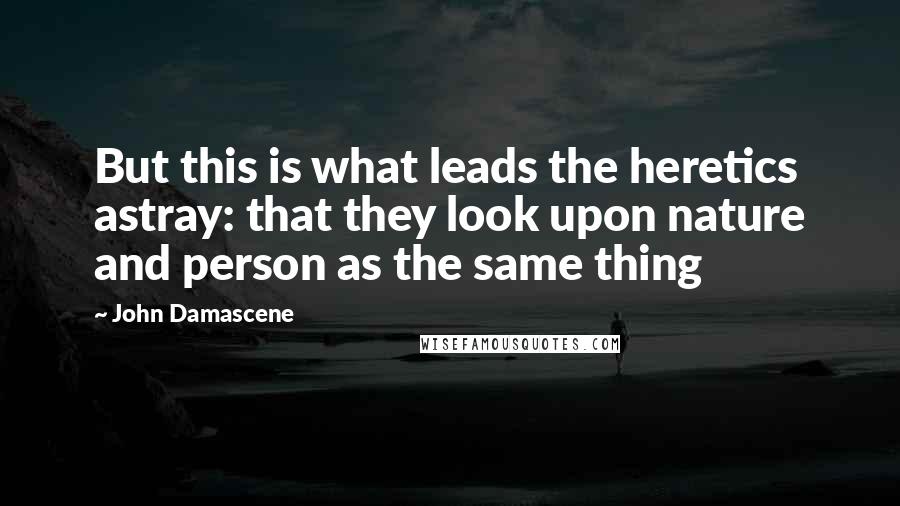 John Damascene Quotes: But this is what leads the heretics astray: that they look upon nature and person as the same thing