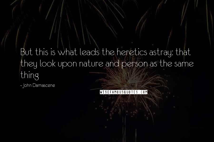 John Damascene Quotes: But this is what leads the heretics astray: that they look upon nature and person as the same thing