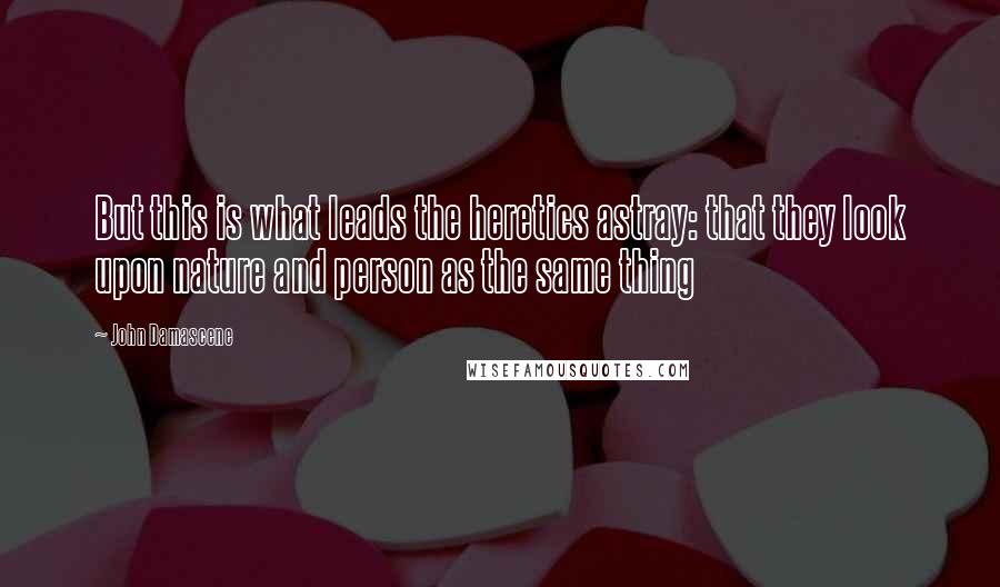 John Damascene Quotes: But this is what leads the heretics astray: that they look upon nature and person as the same thing