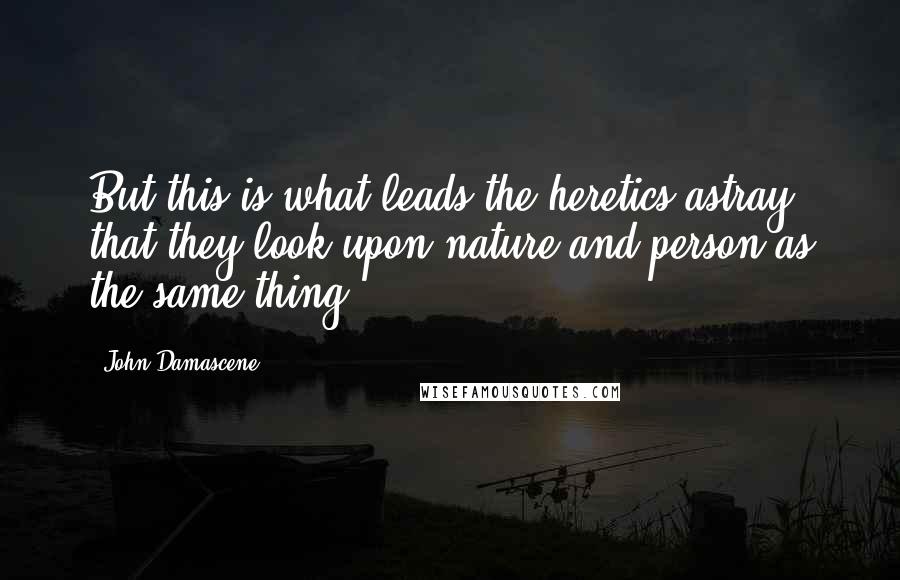 John Damascene Quotes: But this is what leads the heretics astray: that they look upon nature and person as the same thing