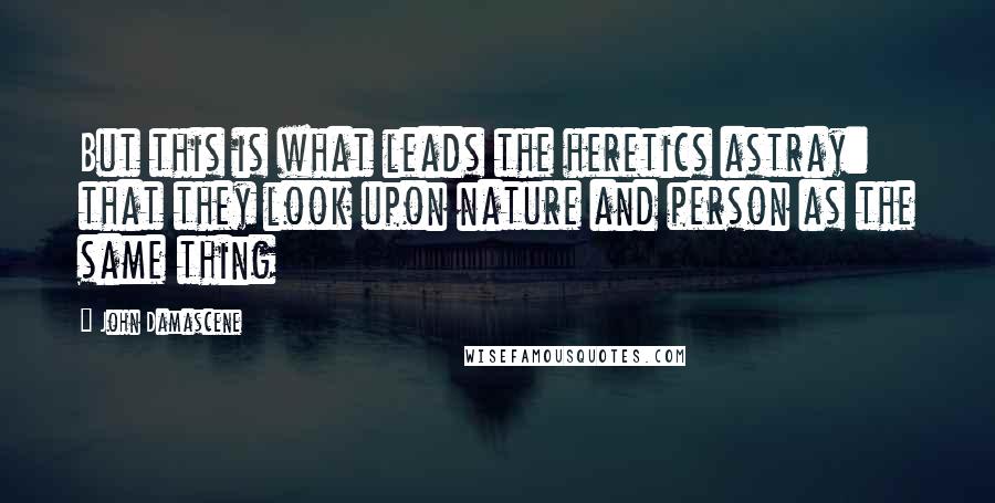 John Damascene Quotes: But this is what leads the heretics astray: that they look upon nature and person as the same thing