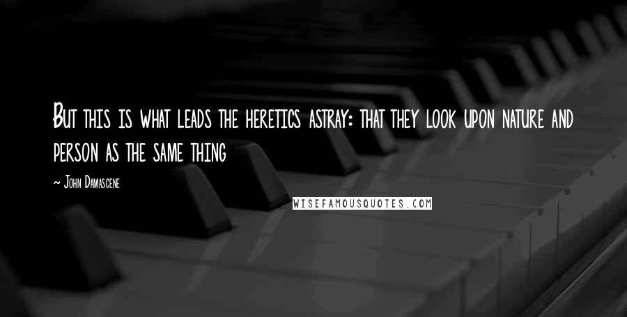John Damascene Quotes: But this is what leads the heretics astray: that they look upon nature and person as the same thing