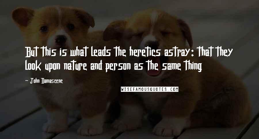 John Damascene Quotes: But this is what leads the heretics astray: that they look upon nature and person as the same thing