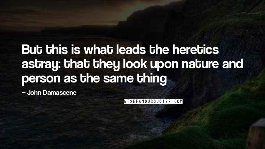 John Damascene Quotes: But this is what leads the heretics astray: that they look upon nature and person as the same thing