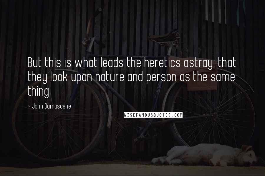 John Damascene Quotes: But this is what leads the heretics astray: that they look upon nature and person as the same thing