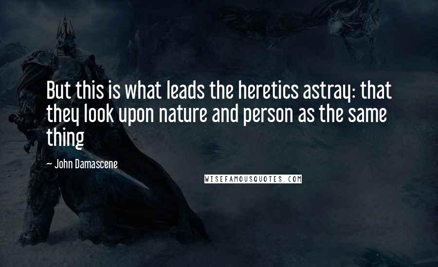 John Damascene Quotes: But this is what leads the heretics astray: that they look upon nature and person as the same thing