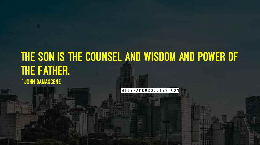 John Damascene Quotes: The Son is the counsel and wisdom and power of the Father.