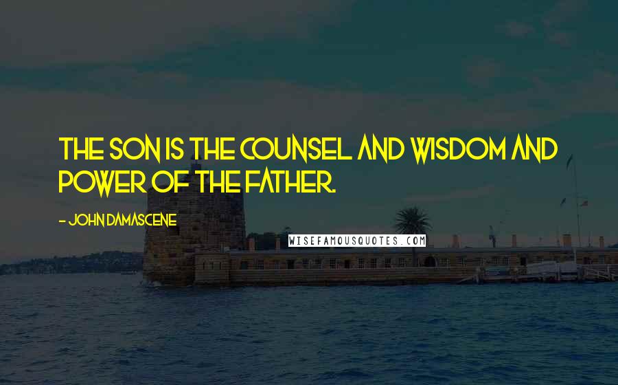 John Damascene Quotes: The Son is the counsel and wisdom and power of the Father.
