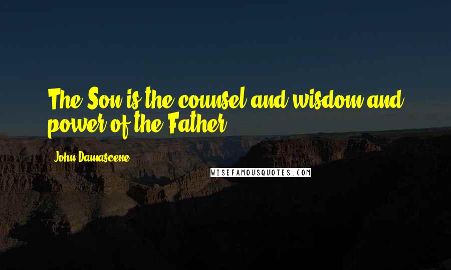 John Damascene Quotes: The Son is the counsel and wisdom and power of the Father.