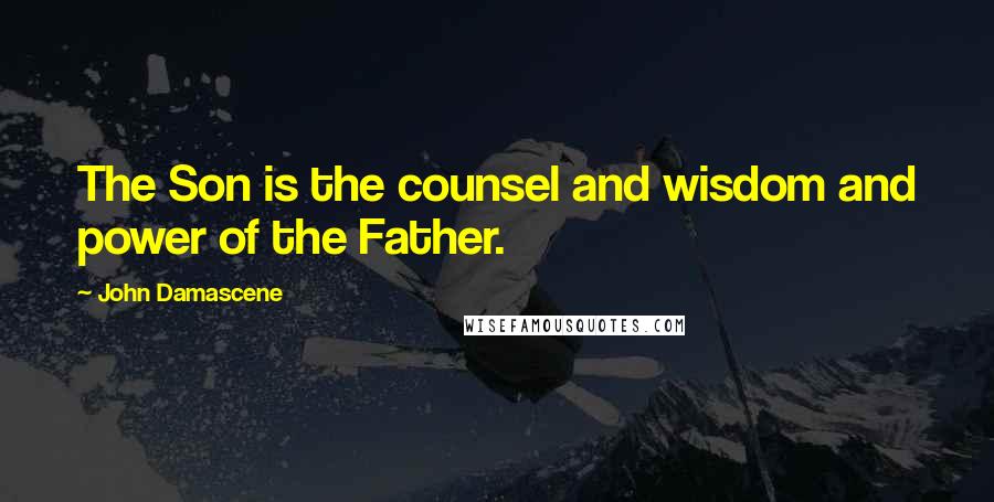 John Damascene Quotes: The Son is the counsel and wisdom and power of the Father.