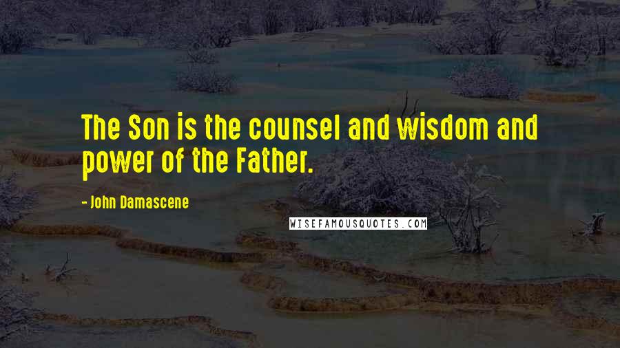 John Damascene Quotes: The Son is the counsel and wisdom and power of the Father.