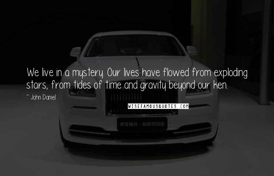 John Daniel Quotes: We live in a mystery. Our lives have flowed from exploding stars, from tides of time and gravity beyond our ken.