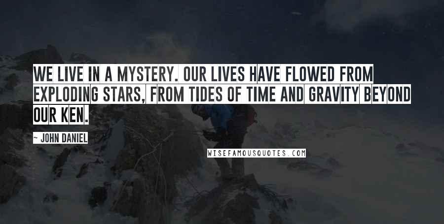 John Daniel Quotes: We live in a mystery. Our lives have flowed from exploding stars, from tides of time and gravity beyond our ken.