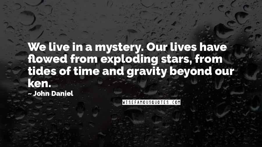 John Daniel Quotes: We live in a mystery. Our lives have flowed from exploding stars, from tides of time and gravity beyond our ken.