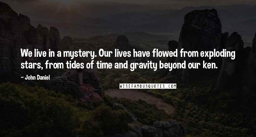 John Daniel Quotes: We live in a mystery. Our lives have flowed from exploding stars, from tides of time and gravity beyond our ken.