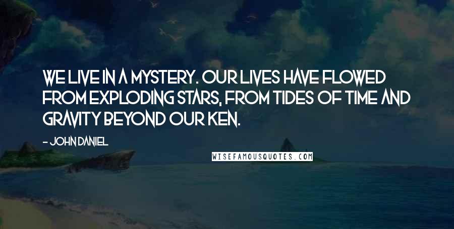 John Daniel Quotes: We live in a mystery. Our lives have flowed from exploding stars, from tides of time and gravity beyond our ken.